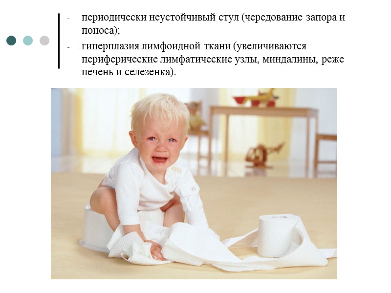 периодически неустойчивый стул (чередование запора и поноса); гиперплазия лимфоидной ткани (увеличиваются периферические лимфатические узлы,